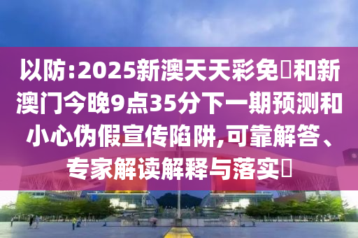 以防:2025新澳天天彩免費和新澳門今晚9點35分下一期預測和小心偽假宣傳陷阱,可靠解答、專家解讀解釋與落實?